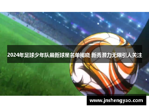 2024年足球少年队最新球星名单揭晓 新秀潜力无限引人关注
