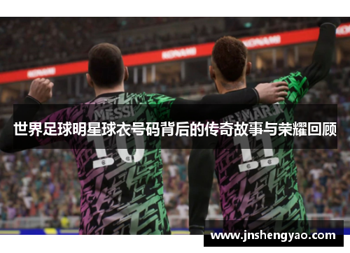 世界足球明星球衣号码背后的传奇故事与荣耀回顾
