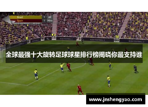全球最强十大旋转足球球星排行榜揭晓你最支持谁