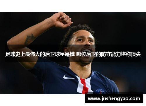 足球史上最伟大的后卫球星是谁 哪位后卫的防守能力堪称顶尖