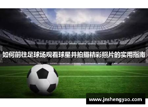 如何前往足球场观看球星并拍摄精彩照片的实用指南
